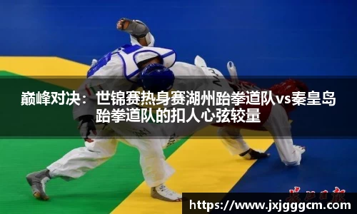 巅峰对决：世锦赛热身赛湖州跆拳道队vs秦皇岛跆拳道队的扣人心弦较量