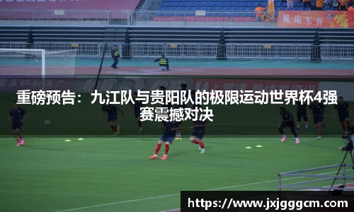 重磅预告：九江队与贵阳队的极限运动世界杯4强赛震撼对决